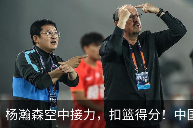 杨瀚森空中接力，扣篮得分！中国男篮半场领先荷兰4分，朱俊龙9分